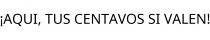 ¡AQUI; TUS CENTAVOS SI VALEN!