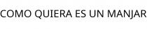 COMO QUIERA ES UN MANJAR