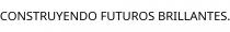 CONSTRUYENDO FUTUROS BRILLANTES.