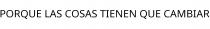 PORQUE LAS COSAS TIENEN QUE CAMBIAR
