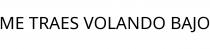 ME TRAES VOLANDO BAJO
