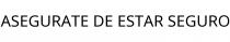 ASEGURATE DE ESTAR SEGURO