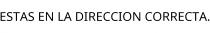ESTAS EN LA DIRECCION CORRECTA.