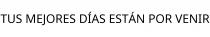 TUS MEJORES DÍAS ESTÁN POR VENIR