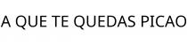 A QUE TE QUEDAS PICAO
