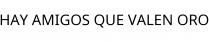 HAY AMIGOS QUE VALEN ORO