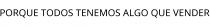 PORQUE TODOS TENEMOS ALGO QUE VENDER