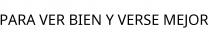 PARA VER BIEN Y VERSE MEJOR
