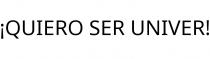 ¡QUIERO SER UNIVER!