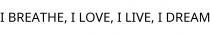 I BREATHE; I LOVE; I LIVE; I DREAM