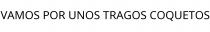 VAMOS POR UNOS TRAGOS COQUETOS