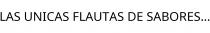 LAS UNICAS FLAUTAS DE SABORES.