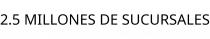 2.5 MILLONES DE SUCURSALES