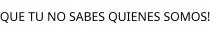 QUE TU NO SABES QUIENES SOMOS!