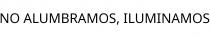 NO ALUMBRAMOS; ILUMINAMOS