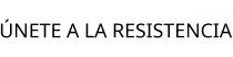 ÚNETE A LA RESISTENCIA
