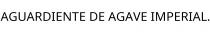 AGUARDIENTE DE AGAVE IMPERIAL.