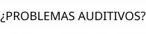 ¿PROBLEMAS AUDITIVOS?