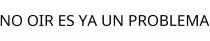 NO OIR ES YA UN PROBLEMA