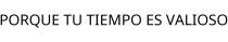 PORQUE TU TIEMPO ES VALIOSO
