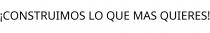 ¡CONSTRUIMOS LO QUE MAS QUIERES!