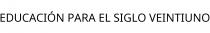 EDUCACIÓN PARA EL SIGLO VEINTIUNO