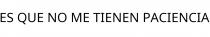 ES QUE NO ME TIENEN PACIENCIA