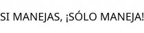 SI MANEJAS; ¡SÓLO MANEJA!