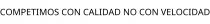 COMPETIMOS CON CALIDAD NO CON VELOCIDAD