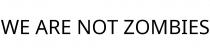 WE ARE NOT ZOMBIES
