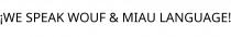¡WE SPEAK WOUF & MIAU LANGUAGE!