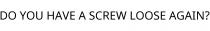 DO YOU HAVE A SCREW LOOSE AGAIN?