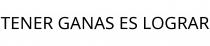 TENER GANAS ES LOGRAR
