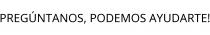 PREGÚNTANOS; PODEMOS AYUDARTE!