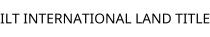 ILT INTERNATIONAL LAND TITLE