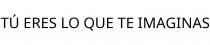 TÚ ERES LO QUE TE IMAGINAS