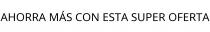AHORRA MÁS CON ESTA SUPER OFERTA