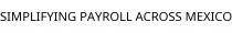 SIMPLIFYING PAYROLL ACROSS MEXICO