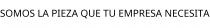 SOMOS LA PIEZA QUE TU EMPRESA NECESITA