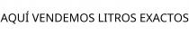 AQUÍ VENDEMOS LITROS EXACTOS