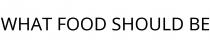 WHAT FOOD SHOULD BE