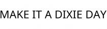 MAKE IT A DIXIE DAY