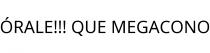 ÓRALE!!! QUE MEGACONO