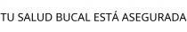 TU SALUD BUCAL ESTÁ ASEGURADA