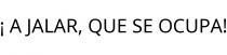 ¡ A JALAR; QUE SE OCUPA!