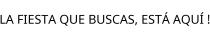 LA FIESTA QUE BUSCAS; ESTÁ AQUÍ !