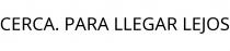CERCA. PARA LLEGAR LEJOS