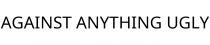 AGAINST ANYTHING UGLY