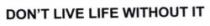 DONT LIVE LIFE WITHOUT IT
