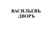 ВАСИЛЬЕВЪ ДВОРЪ